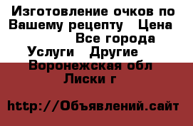 Изготовление очков по Вашему рецепту › Цена ­ 1 500 - Все города Услуги » Другие   . Воронежская обл.,Лиски г.